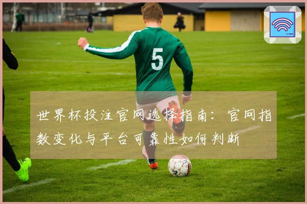 世界杯投注官网选择指南：官网指数变化与平台可靠性如何判断