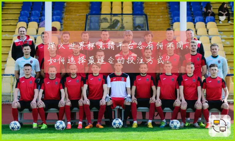 烽火世界杯竞猜平台各有何不同，如何选择最适合的投注方式？