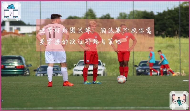 世界杯外围买球：淘汰赛阶段你需要掌握的投注思路与策略