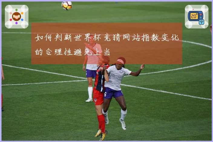 如何判断世界杯竞猜网站指数变化的合理性避免上当